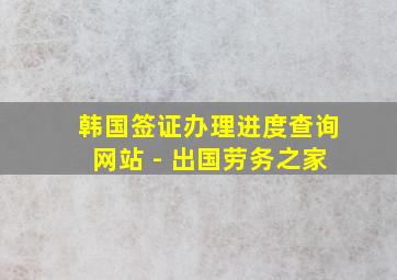 韩国签证办理进度查询网站 - 出国劳务之家